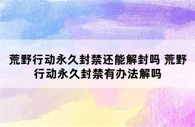 荒野行动永久封禁还能解封吗 荒野行动永久封禁有办法解吗